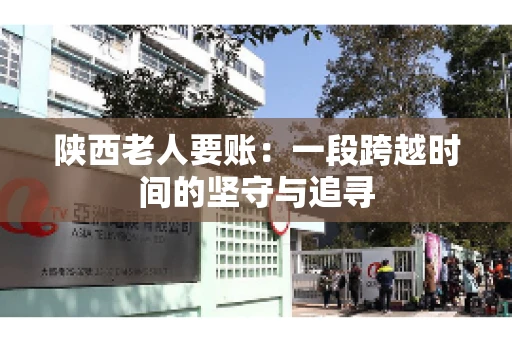 陕西老人要账:一段跨越时间的坚守与追寻 陕西老人要账:一段跨越时间的坚守与追寻