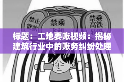 标题：工地要账视频：揭秘建筑行业中的账务纠纷处理