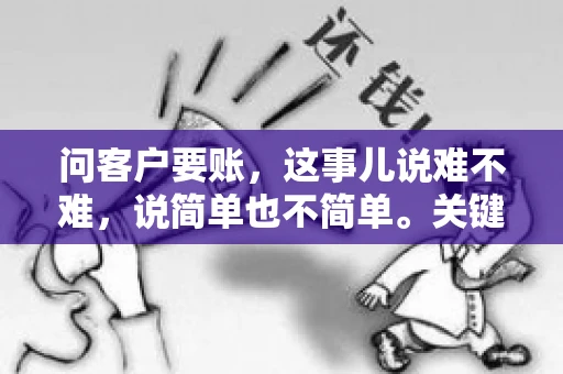 问客户要账，这事儿说难不难，说简单也不简单。关键是要掌握一些技巧，让整个要账过程既不伤和气，又能顺利收回款项。今天，我就来跟大家聊聊这个话题，希望能给大家带来一些实用的建议。