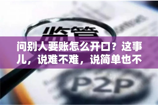 问别人要账怎么开口？这事儿，说难不难，说简单也不简单。咱们得讲究个策略，得让人家心甘情愿地把钱给你。下面，我就来跟大家聊聊这个话题，希望能帮到那些正在为要账头疼的朋友们。