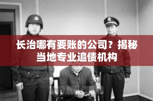 长治哪有要账的公司？揭秘当地专业追债机构