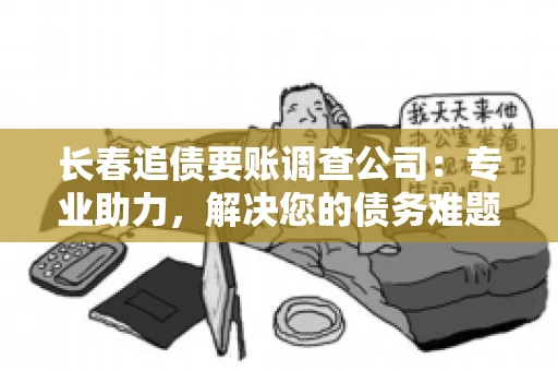 长春追债要账调查公司：专业助力，解决您的债务难题