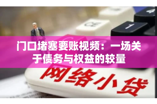 门口堵塞要账视频：一场关于债务与权益的较量