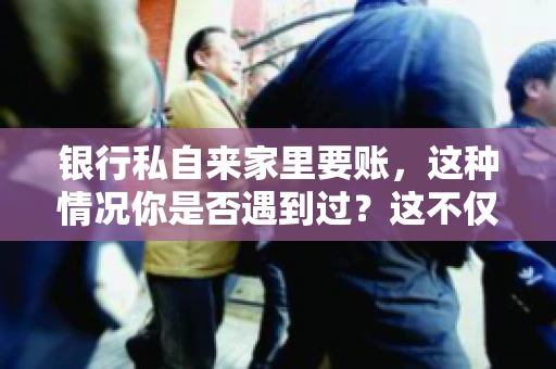 银行私自来家里要账，这种情况你是否遇到过？这不仅仅是一个法律问题，更涉及到我们每个人的日常生活。今天，我们就来聊聊这个话题，看看银行私自来家里要账的原因、法律依据以及我们该如何应对。