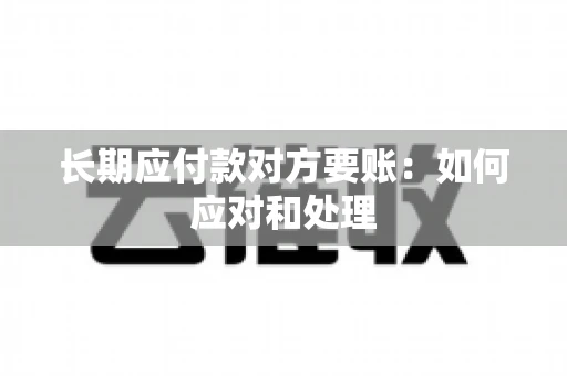 长期应付款对方要账：如何应对和处理