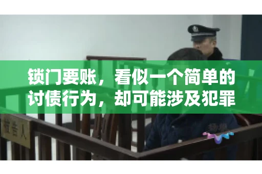 锁门要账,看似一个简单的讨债行为,却可能涉及犯罪。今天,我们就来聊聊这个话题,看看锁门要账究竟有哪些风险,以及如何避免这些风险。 锁门要账,看似一个简单的讨债行为,却可能涉及犯罪。今天,我们就来聊聊这个话题,看看锁门要账究竟有哪些风险,以及如何避免这些风险。