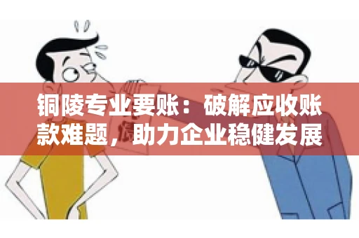 铜陵专业要账：破解应收账款难题，助力企业稳健发展