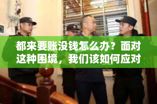 都来要账没钱怎么办？面对这种困境，我们该如何应对呢？首先，我们要明确一点，债务问题并非无解，关键在于我们如何去面对和解决。下面，我就从几个方面来和大家聊聊这个问题。
