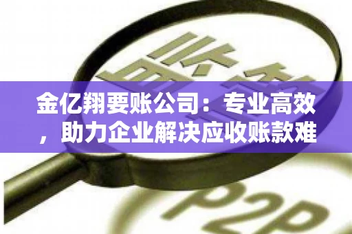 金亿翔要账公司：专业高效，助力企业解决应收账款难题