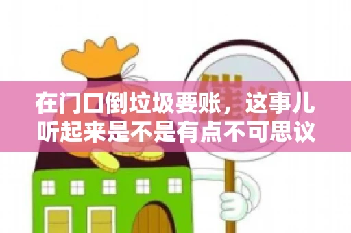 在门口倒垃圾要账，这事儿听起来是不是有点不可思议？但事实上，这确实是一些小区居民生活中可能遇到的问题。今天，我们就来聊聊这个话题，看看这背后到底隐藏着哪些问题，以及我们该如何应对。