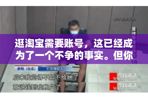 逛淘宝需要账号，这已经成为了一个不争的事实。但你知道吗，这个看似简单的账号背后，其实隐藏着许多有趣的故事和实用的知识。今天，就让我带你一起探索逛淘宝需要账号的奥秘吧。
