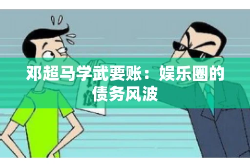 邓超马学武要账：娱乐圈的债务风波