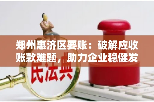 郑州惠济区要账:破解应收账款难题,助力企业稳健发展 郑州惠济区要账:破解应收账款难题,助力企业稳健发展