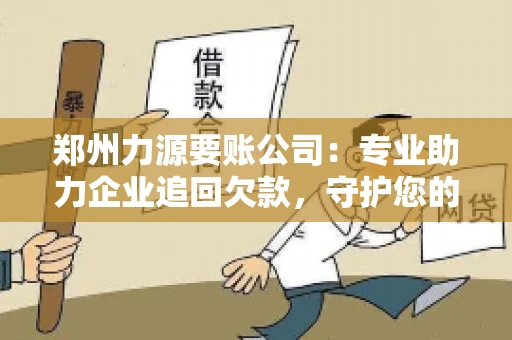 郑州力源要账公司：专业助力企业追回欠款，守护您的资金安全