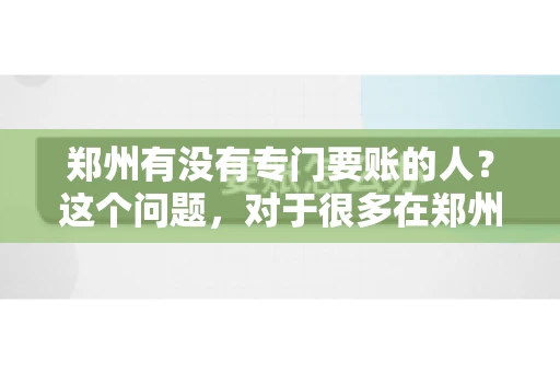 郑州有没有专门要账的人？这个问题，对于很多在郑州做生意的人来说，可能是一个常见的困扰。毕竟，应收账款的管理对于企业的运营至关重要。那么，郑州有没有专门要账的人呢？且听我慢慢道来。