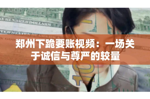 郑州下跪要账视频：一场关于诚信与尊严的较量