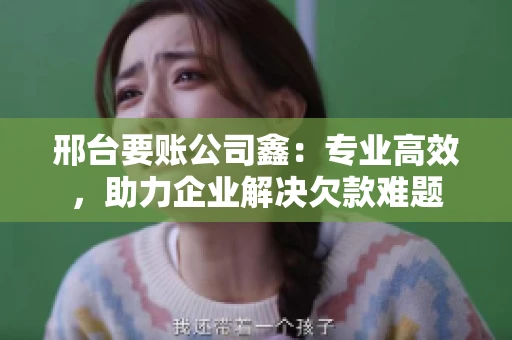 邢台要账公司鑫：专业高效，助力企业解决欠款难题