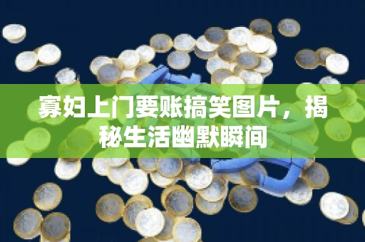 寡妇上门要账搞笑图片，揭秘生活幽默瞬间