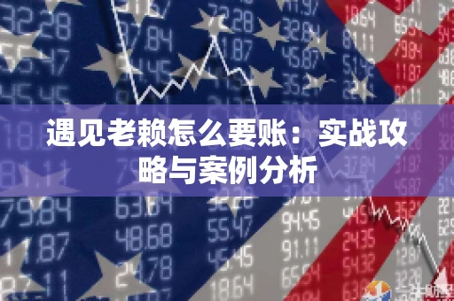 遇见老赖怎么要账：实战攻略与案例分析