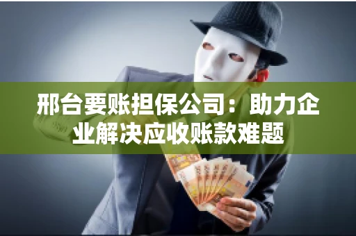 邢台要账担保公司：助力企业解决应收账款难题