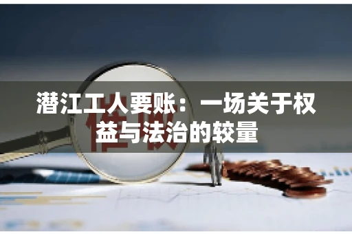 潜江工人要账：一场关于权益与法治的较量