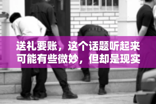 送礼要账，这个话题听起来可能有些微妙，但却是现实生活中不少人都可能遇到的情况。送礼，有时候是为了拉近关系，有时候则是为了解决一些实际问题。而要账，更是涉及到金钱利益，往往让人感到压力。今天，我们就来聊聊这个话题，看看送礼要账背后的故事。