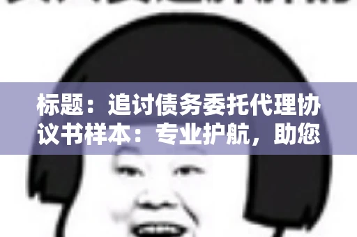 标题：追讨债务委托代理协议书样本：专业护航，助您轻松解决债务纠纷