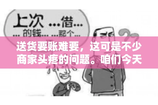 送货要账难要，这可是不少商家头疼的问题。咱们今天就来聊聊这个话题，看看怎么才能让送货和要账变得顺畅。