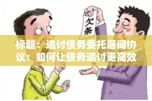 标题：追讨债务委托居间协议：如何让债务追讨更高效？