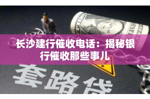 长沙建行催收电话：揭秘银行催收那些事儿