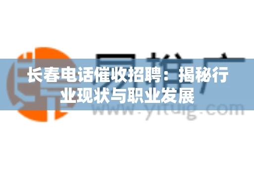 长春电话催收招聘：揭秘行业现状与职业发展