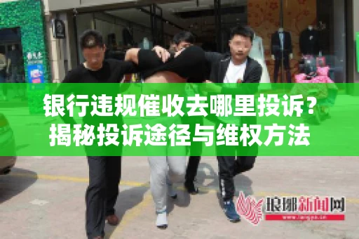 银行违规催收去哪里投诉？揭秘投诉途径与维权方法