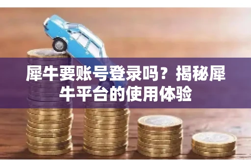 犀牛要账号登录吗？揭秘犀牛平台的使用体验