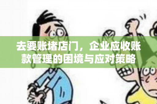 去要账堵店门，企业应收账款管理的困境与应对策略