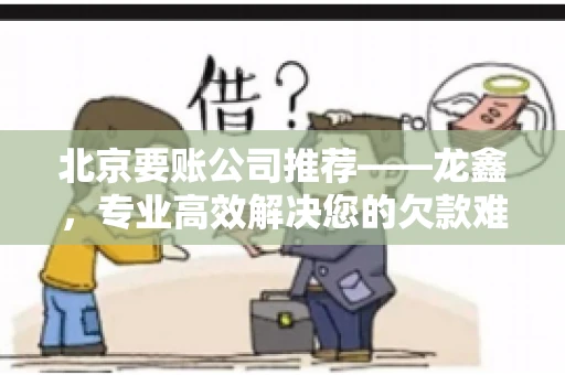 北京要账公司推荐——龙鑫，专业高效解决您的欠款难题
