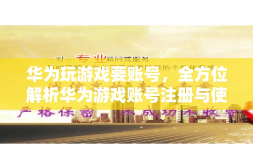 华为玩游戏要账号，全方位解析华为游戏账号注册与使用