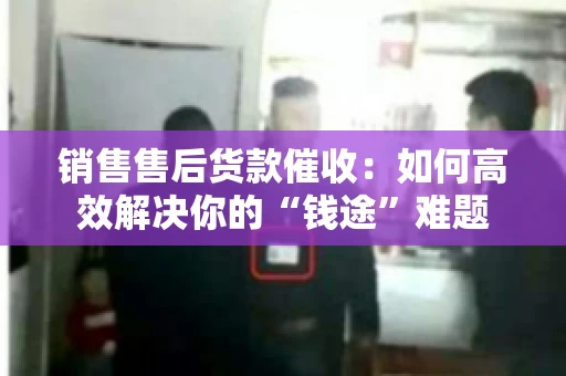 销售售后货款催收：如何高效解决你的“钱途”难题