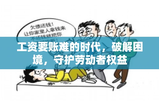 工资要账难的时代，破解困境，守护劳动者权益