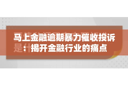 马上金融逾期暴力催收投诉：揭开金融行业的痛点